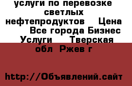 услуги по перевозке светлых нефтепродуктов  › Цена ­ 30 - Все города Бизнес » Услуги   . Тверская обл.,Ржев г.